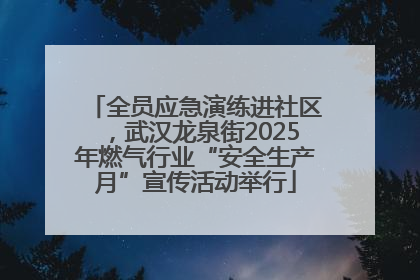 全员应急演练进社区，武汉龙泉街2025年燃气行业“安全生产月”宣传活动举行