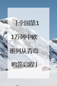 全国第11万列中欧班列从青岛鸣笛启程