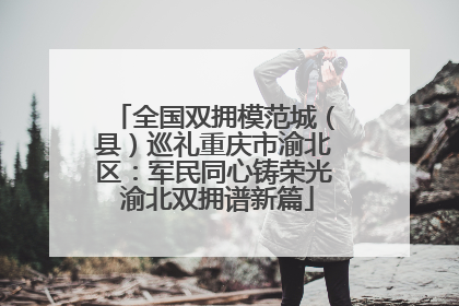 全国双拥模范城（县）巡礼重庆市渝北区：军民同心铸荣光 渝北双拥谱新篇