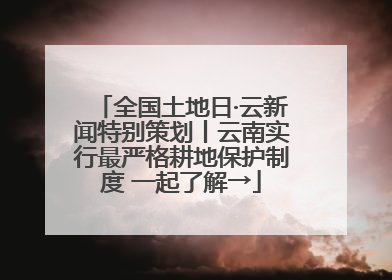 全国土地日·云新闻特别策划丨云南实行最严格耕地保护制度 一起了解→