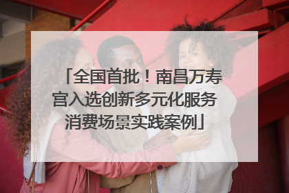 全国首批！南昌万寿宫入选创新多元化服务消费场景实践案例