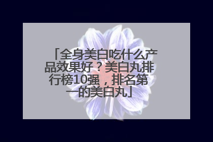 全身美白吃什么产品效果好？美白丸排行榜10强，排名第一的美白丸