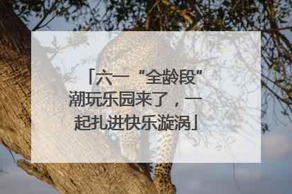 六一“全龄段”潮玩乐园来了，一起扎进快乐漩涡
