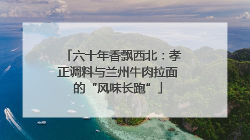 六十年香飘西北：孝正调料与兰州牛肉拉面的“风味长跑”