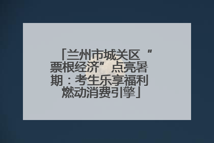 兰州市城关区“票根经济”点亮暑期：考生乐享福利 燃动消费引擎