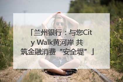 兰州银行：与您City Walk黄河岸 共筑金融消费“安全堤”