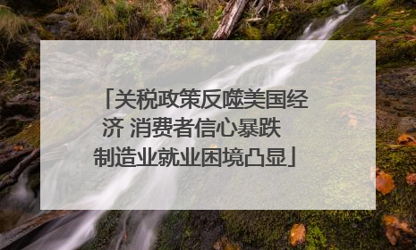 关税政策反噬美国经济 消费者信心暴跌 制造业就业困境凸显