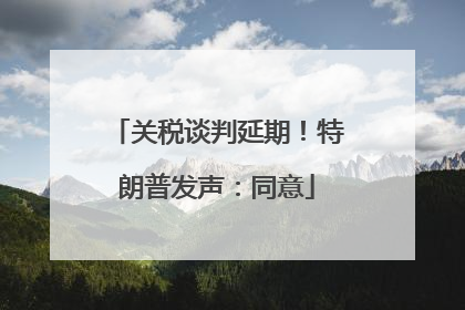 关税谈判延期！特朗普发声：同意