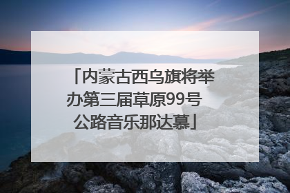 内蒙古西乌旗将举办第三届草原99号公路音乐那达慕