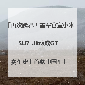 再次跨界！雷军官宣小米SU7 Ultra成GT赛车史上首款中国车