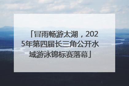 冒雨畅游太湖，2025年第四届长三角公开水域游泳锦标赛落幕