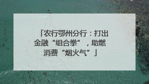 农行鄂州分行：打出金融“组合拳”，助燃消费“烟火气”