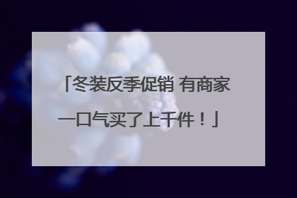 冬装反季促销 有商家一口气买了上千件！