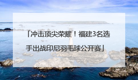 冲击顶尖荣耀！福建3名选手出战印尼羽毛球公开赛