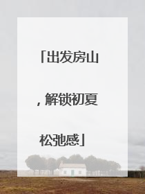 出发房山，解锁初夏松弛感