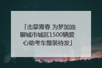 击掌青春 为梦加油 聊城市城区1500辆爱心助考车整装待发