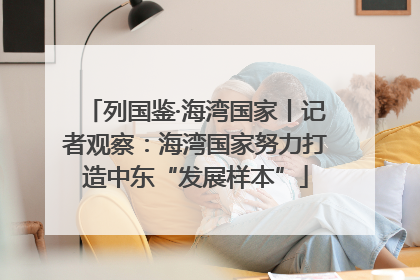 列国鉴·海湾国家丨记者观察：海湾国家努力打造中东“发展样本”