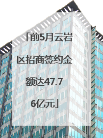 前5月云岩区招商签约金额达47.76亿元