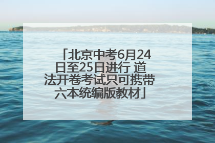 北京中考6月24日至25日进行 道法开卷考试只可携带六本统编版教材