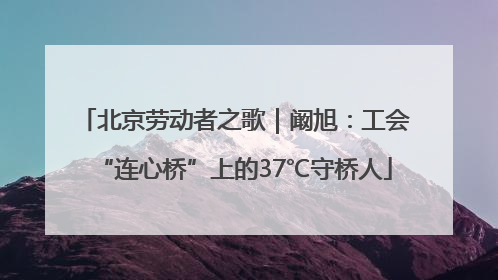 北京劳动者之歌｜阚旭：工会“连心桥”上的37℃守桥人