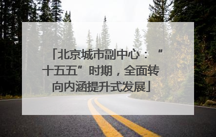 北京城市副中心：“十五五”时期，全面转向内涵提升式发展