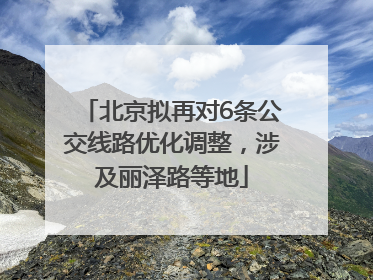 北京拟再对6条公交线路优化调整，涉及丽泽路等地