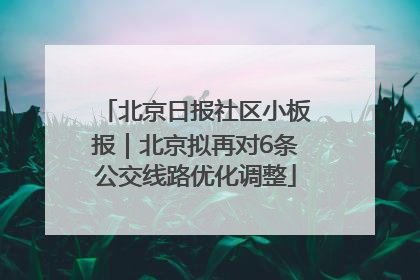北京日报社区小板报｜北京拟再对6条公交线路优化调整