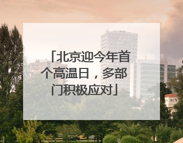 北京迎今年首个高温日，多部门积极应对