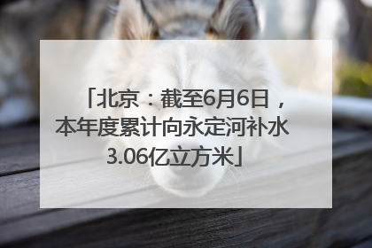 北京：截至6月6日，本年度累计向永定河补水3.06亿立方米