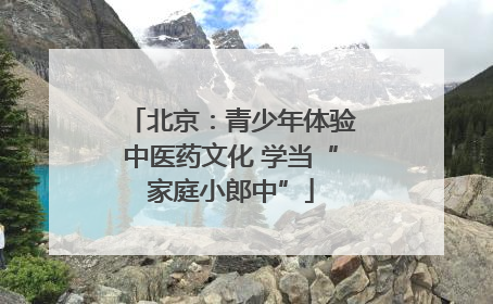 北京：青少年体验中医药文化 学当“家庭小郎中”