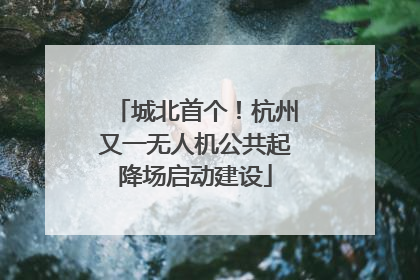 城北首个！杭州又一无人机公共起降场启动建设