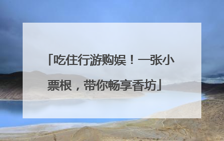 吃住行游购娱！一张小票根，带你畅享香坊