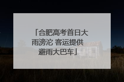 合肥高考首日大雨滂沱 客运提供避雨大巴车