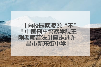 向校园欺凌说“不”！中国刑事警察学院王刚老师普法讲座走进许昌市新东街中学