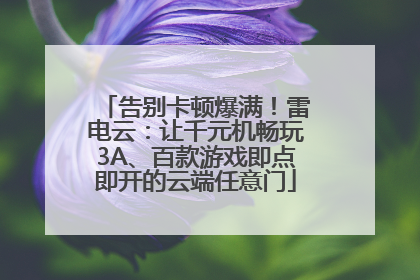 告别卡顿爆满！雷电云：让千元机畅玩3A、百款游戏即点即开的云端任意门