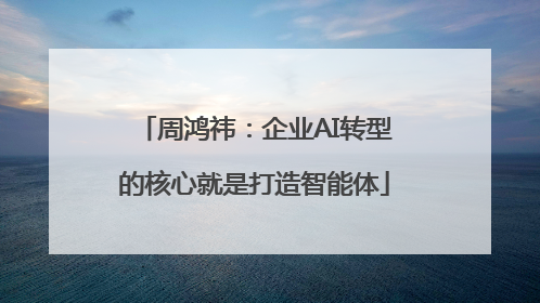 周鸿祎：企业AI转型的核心就是打造智能体