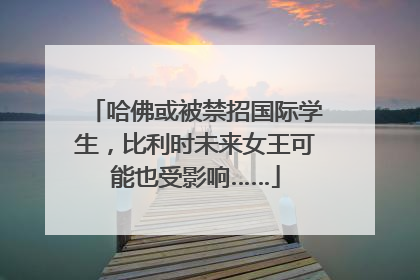 哈佛或被禁招国际学生，比利时未来女王可能也受影响……
