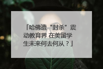 哈佛遭“封杀”震动教育界 在美留学生未来何去何从？
