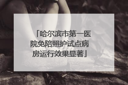 哈尔滨市第一医院免陪照护试点病房运行效果显著