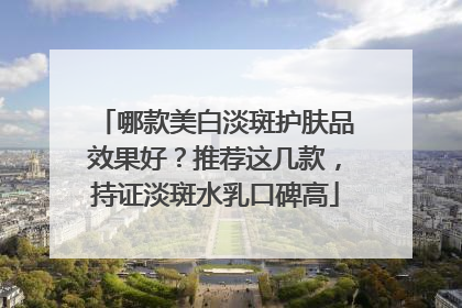 哪款美白淡斑护肤品效果好？推荐这几款，持证淡斑水乳口碑高