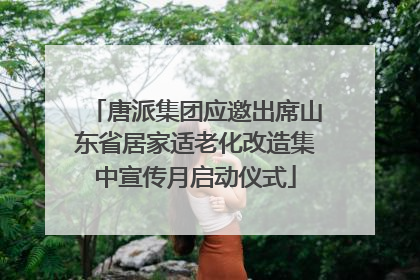 唐派集团应邀出席山东省居家适老化改造集中宣传月启动仪式