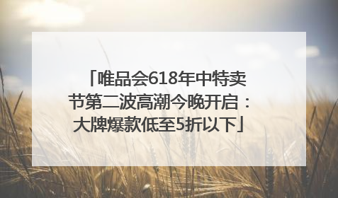 唯品会618年中特卖节第二波高潮今晚开启：大牌爆款低至5折以下
