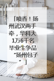 喷香！扬州武汉两手牵，华科大1万6千名毕业生争品“扬州包子”