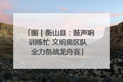 图｜衡山县：鼓声响 训练忙 文明奥区队全力备战龙舟赛