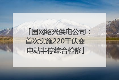 国网绍兴供电公司：首次实施220千伏变电站半停综合检修