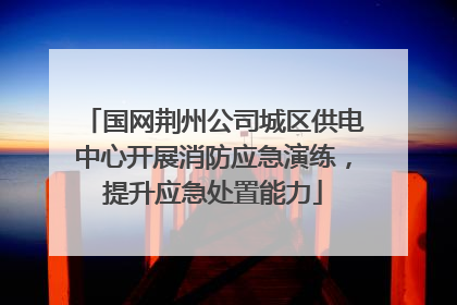 国网荆州公司城区供电中心开展消防应急演练，提升应急处置能力