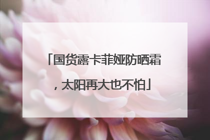 国货露卡菲娅防晒霜，太阳再大也不怕