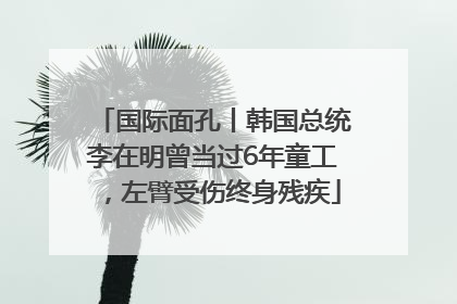 国际面孔丨韩国总统李在明曾当过6年童工，左臂受伤终身残疾