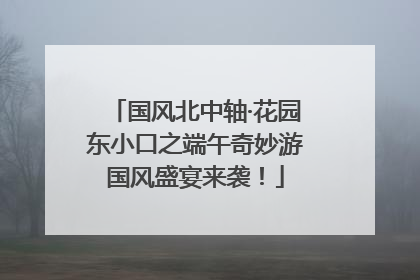 国风北中轴·花园东小口之端午奇妙游国风盛宴来袭！