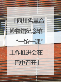 四川省革命博物馆纪念馆“一馆一课”工作推进会在巴中召开